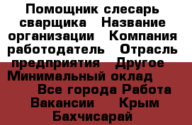 Помощник слесарь-сварщика › Название организации ­ Компания-работодатель › Отрасль предприятия ­ Другое › Минимальный оклад ­ 25 000 - Все города Работа » Вакансии   . Крым,Бахчисарай